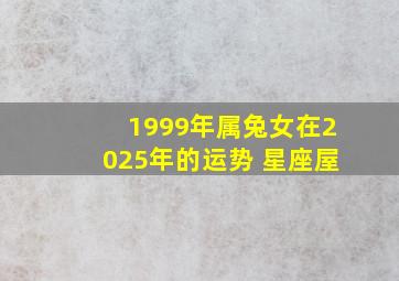 1999年属兔女在2025年的运势 星座屋